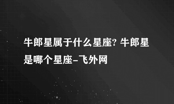 牛郎星属于什么星座? 牛郎星是哪个星座-飞外网