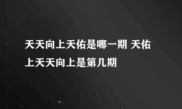 天天向上天佑是哪一期 天佑上天天向上是第几期