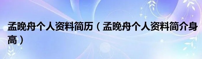 孟晚舟个人资料简历(孟晚舟个人资料简介身高)