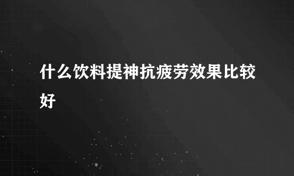 什么饮料提神抗疲劳效果比较好