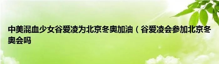 中美混血少女谷爱凌为北京冬奥加油（谷爱凌会参加北京冬奥会吗