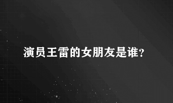 演员王雷的女朋友是谁？
