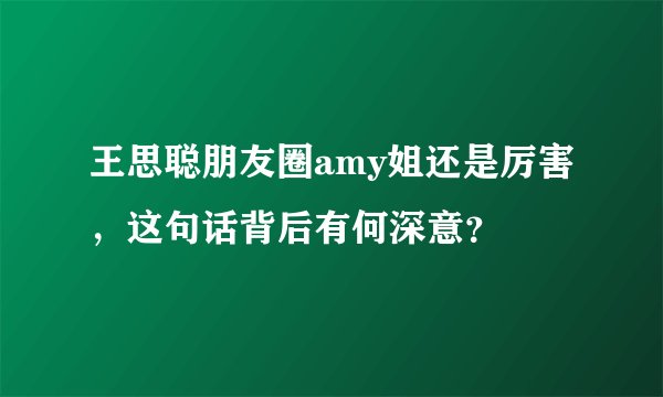 王思聪朋友圈amy姐还是厉害，这句话背后有何深意？