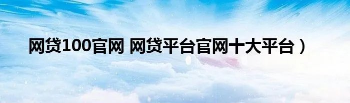 网贷100官网 网贷平台官网十大平台)