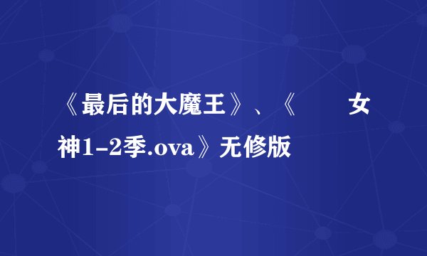 《最后的大魔王》、《鹡鸰女神1-2季.ova》无修版