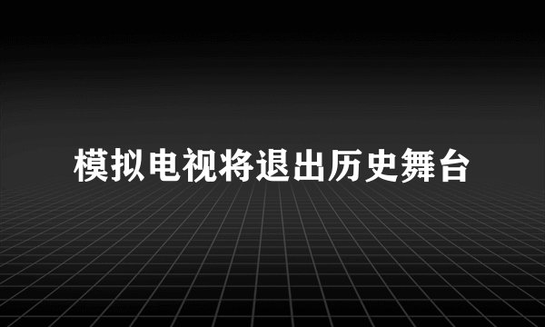 模拟电视将退出历史舞台
