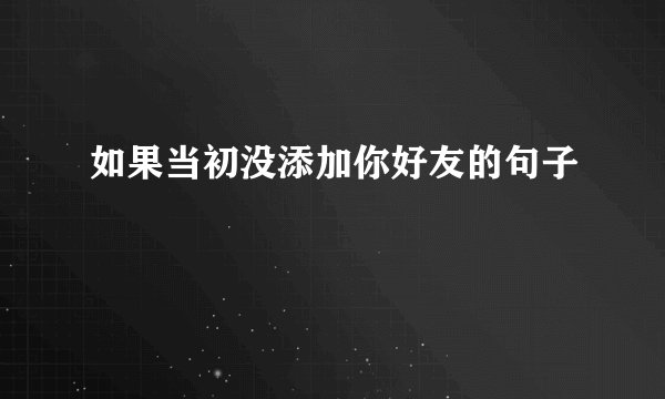 如果当初没添加你好友的句子