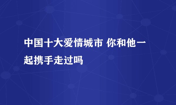 中国十大爱情城市 你和他一起携手走过吗