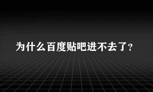 为什么百度贴吧进不去了？