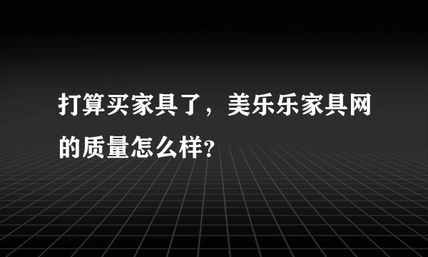 打算买家具了,美乐乐家具网的质量怎么样?