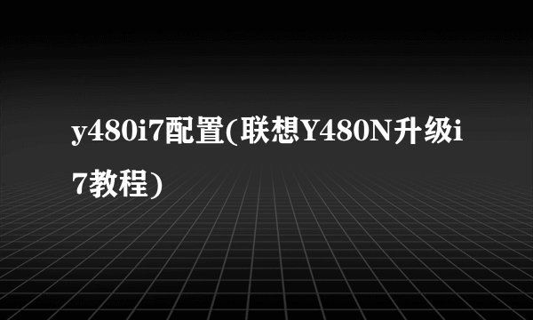 y480i7配置(联想Y480N升级i7教程)