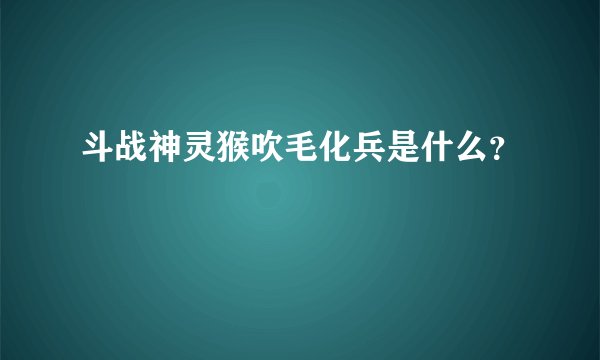 斗战神灵猴吹毛化兵是什么？
