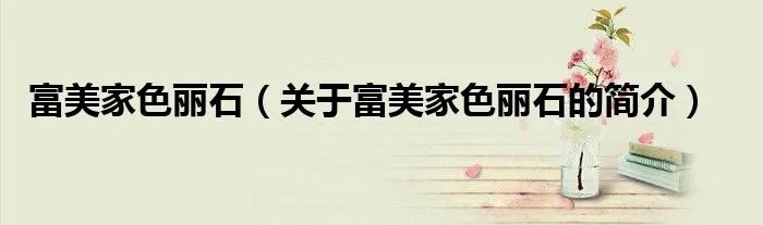 富美家色丽石（关于富美家色丽石的简介）