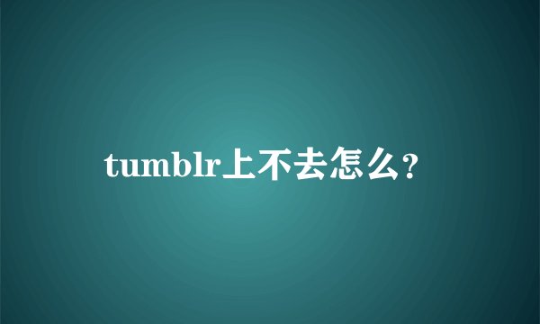tumblr上不去怎么？