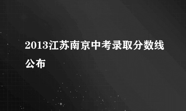 2013江苏南京中考录取分数线公布