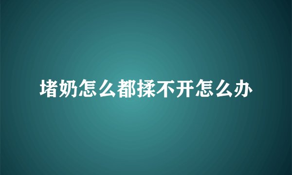 堵奶怎么都揉不开怎么办
