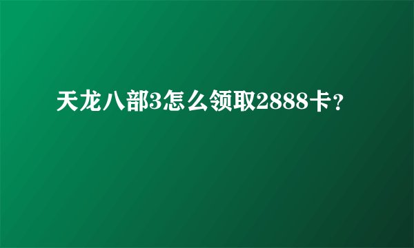 天龙八部3怎么领取2888卡?