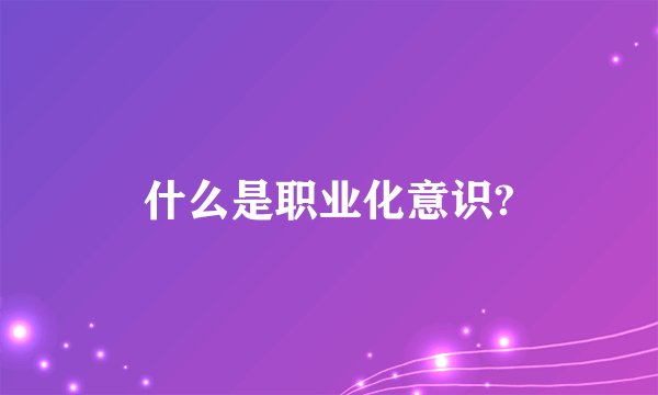 什么是职业化意识?