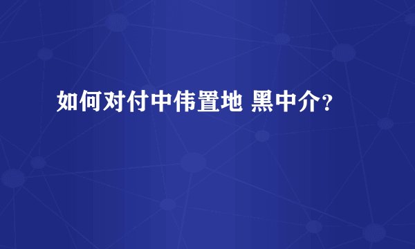 如何对付中伟置地 黑中介？