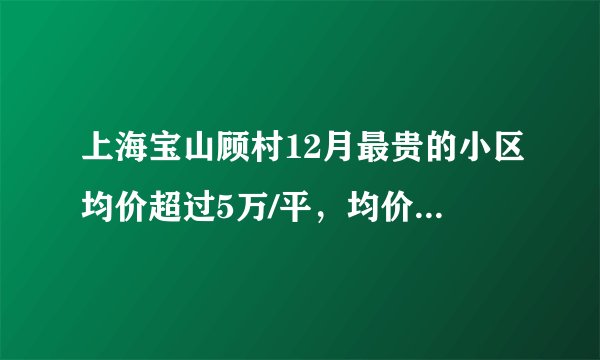 上海宝山顾村12月最贵的小区均价超过5万/平，均价39152元/平