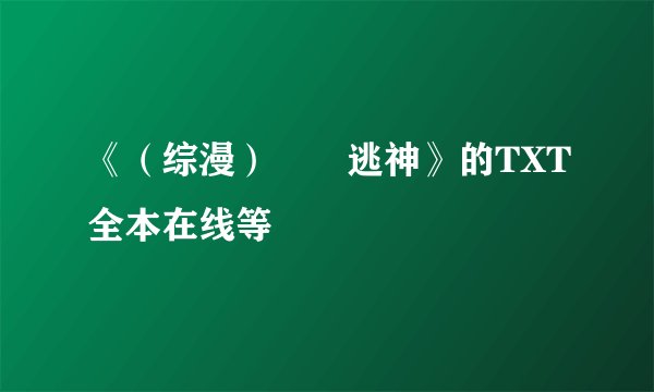 《（综漫）囧囧逃神》的TXT全本在线等