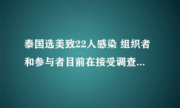 泰国选美致22人感染 组织者和参与者目前在接受调查-飞外网