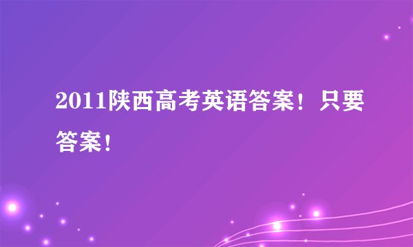 2011陕西高考英语答案！只要答案！