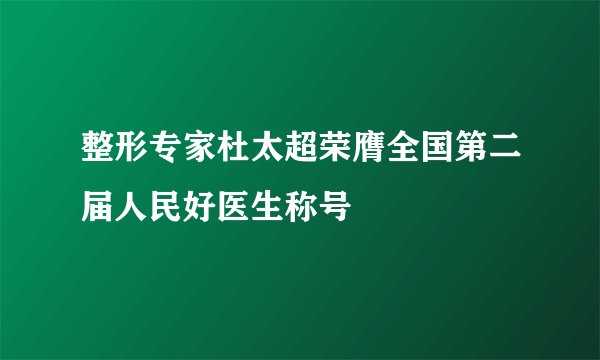 整形专家杜太超荣膺全国第二届人民好医生称号