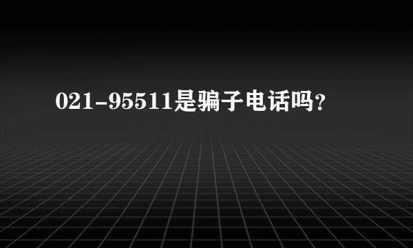 021-95511是骗子电话吗？