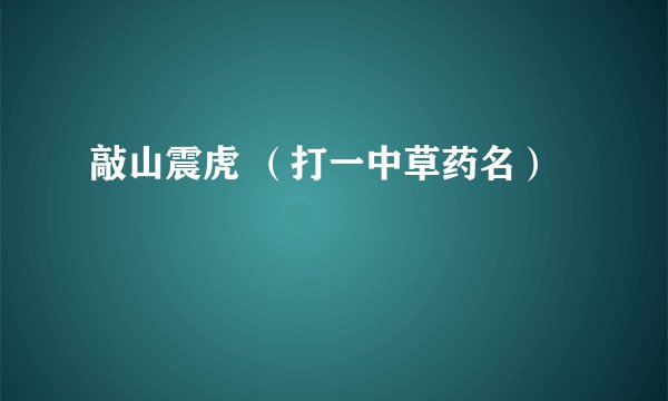 敲山震虎 （打一中草药名）