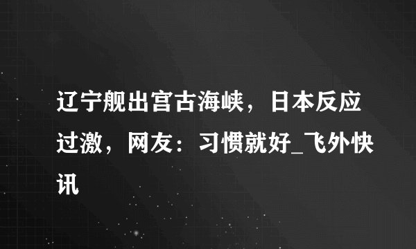 辽宁舰出宫古海峡,日本反应过激,网友:习惯就好_飞外快讯