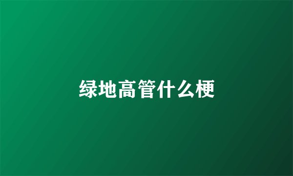 绿地高管什么梗