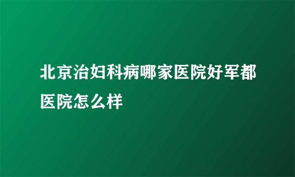 北京治妇科病哪家医院好军都医院怎么样