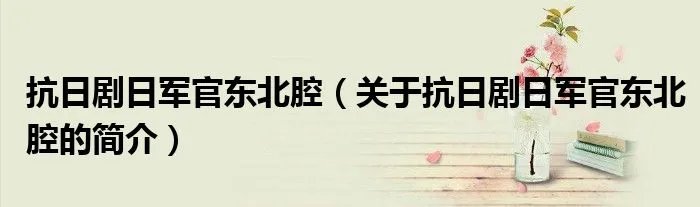 抗日剧日军官东北腔（关于抗日剧日军官东北腔的简介）
