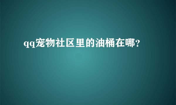 qq宠物社区里的油桶在哪？
