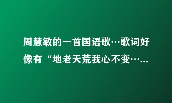 周慧敏的一首国语歌…歌词好像有“地老天荒我心不变……不疲倦…………用最爱的心祝福你”这首歌名叫什么