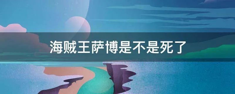 海贼王萨博是不是死了