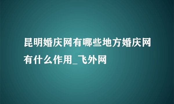 昆明婚庆网有哪些地方婚庆网有什么作用_飞外网