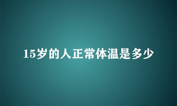 15岁的人正常体温是多少