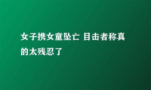 女子携女童坠亡 目击者称真的太残忍了