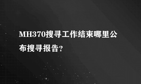 MH370搜寻工作结束哪里公布搜寻报告？