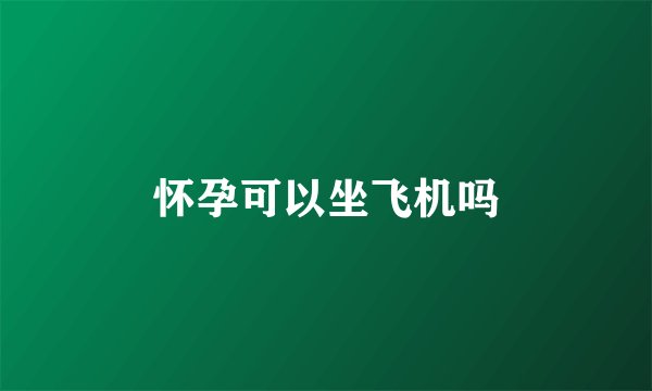 怀孕可以坐飞机吗