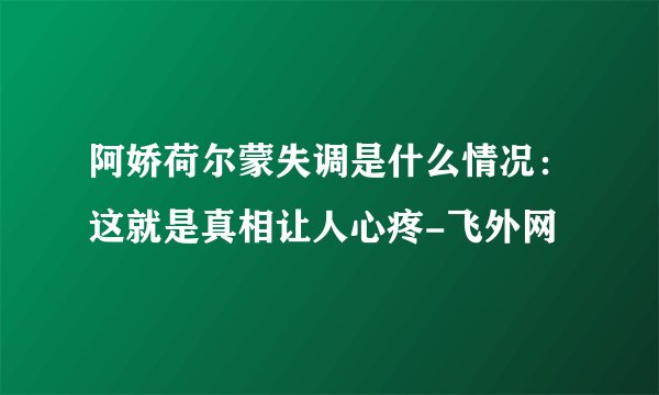 阿娇荷尔蒙失调是什么情况:这就是真相让人心疼-飞外网
