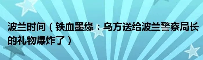 波兰时间（铁血墨缘：乌方送给波兰警察局长的礼物爆炸了）