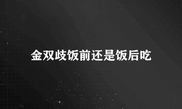 金双歧饭前还是饭后吃