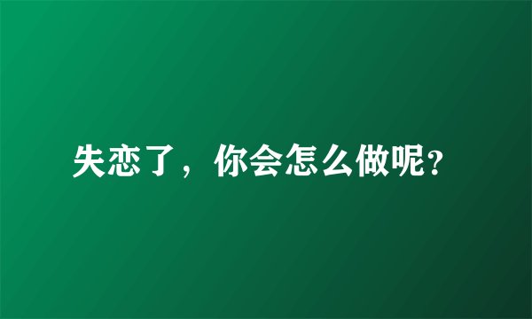 失恋了，你会怎么做呢？