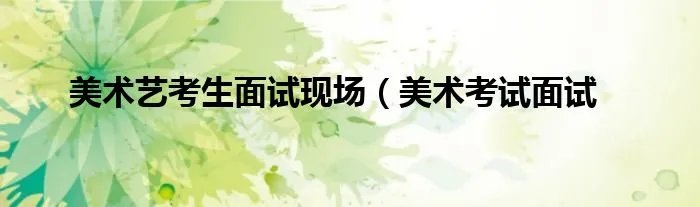 美术艺考生面试现场（美术考试面试