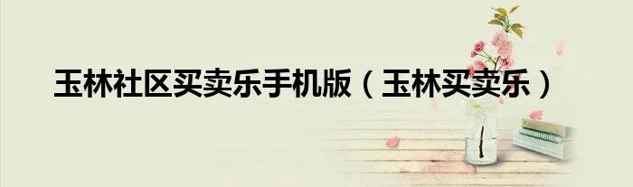 玉林社区买卖乐手机版（玉林买卖乐）