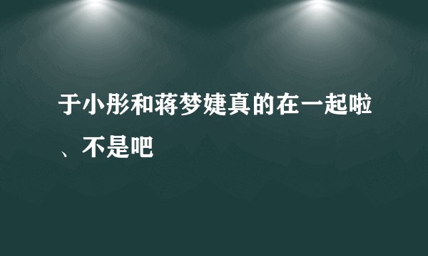 于小彤和蒋梦婕真的在一起啦、不是吧