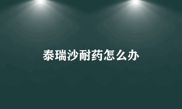 泰瑞沙耐药怎么办